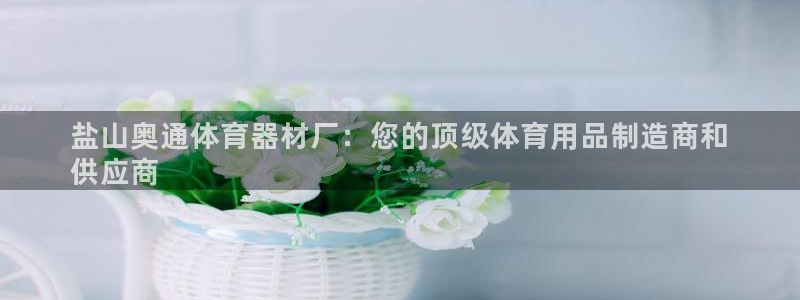 星欧娱乐平台怎么样啊：盐山奥通体育器材厂：您的顶级体