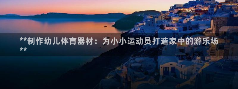 星欧娱乐工711.11是正规的吗：**制作幼儿体育器