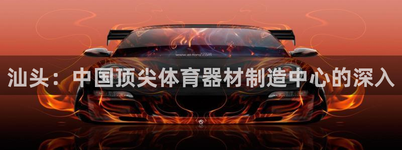 星欧娱乐平台地7O777：汕头：中国顶尖体育器材制造