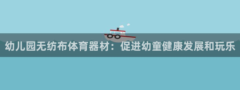 星欧娱乐扣款流程详解视频：幼儿园无纺布体育器材：促进