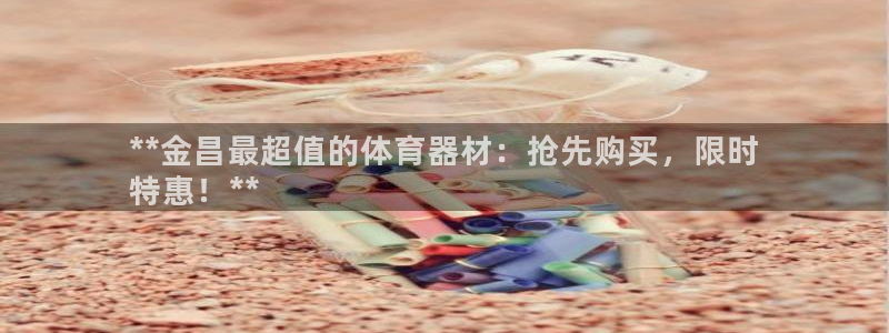 星欧娱乐挂机：**金昌最超值的体育器材：抢先购买，限