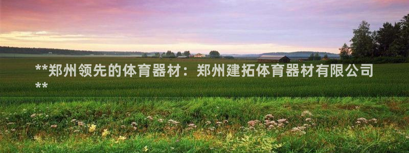 星欧娱乐发7O777：**郑州领先的体育器材：郑州建