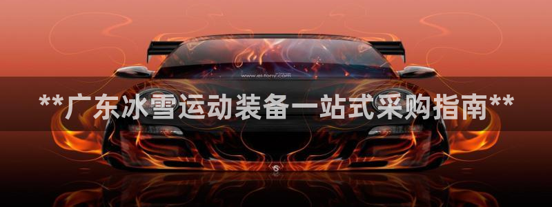 星欧娱乐平台道7O777：**广东冰雪运动装备一站式