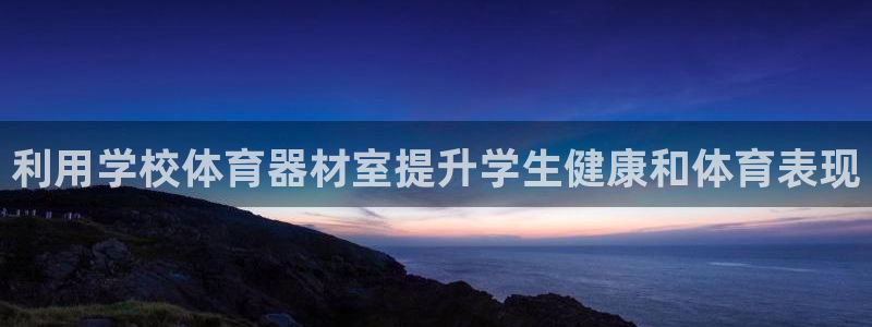 星游娱乐下载地址：利用学校体育器材室提升学生健康和体