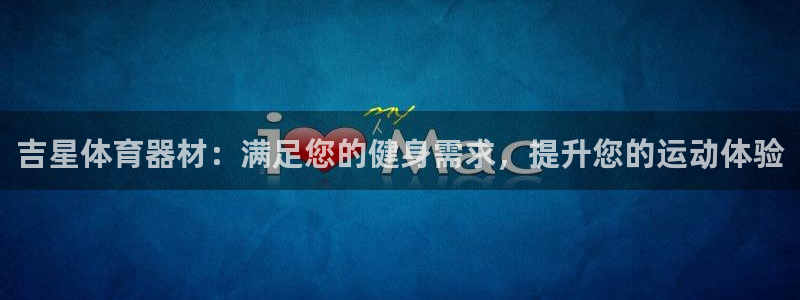 星欧娱乐伐官网注册：吉星体育器材：满足您的健身需求，