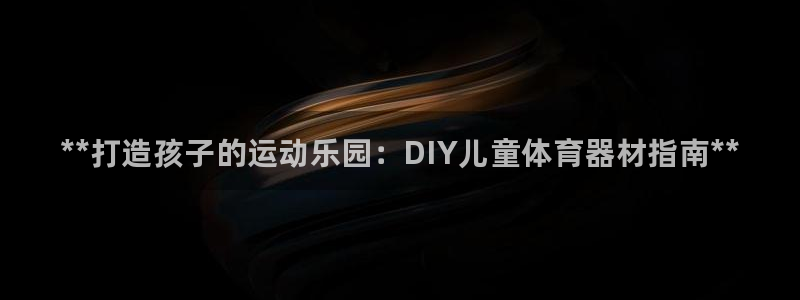 澳星国际娱乐集团：**打造孩子的运动乐园：DIY儿童体育器材